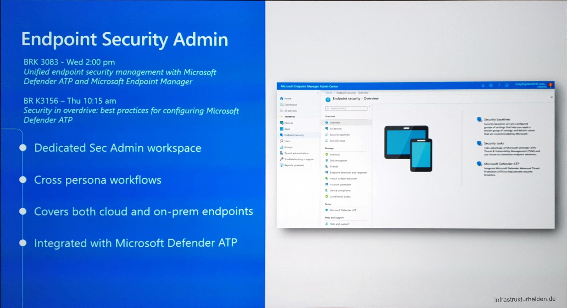 Computergenerierter Alternativtext:
Endpoint Security Admin 
BRK 3083 - Wed 2:00 pm 
Unified endpoint security management With Microsoft 
Defender ATP and Microsoft Endpoint Manager 
BR K3156 - Thu 10:15 am 
Security in overdrive: best practices for configuring Microsoft 
Defender A TP 
Dedicated Sec Admin workspace 
Cross persona workflows 
Covers both cloud and on-prem endpoints 
Integrated With Microsoft Defender ATP 
O Security • 