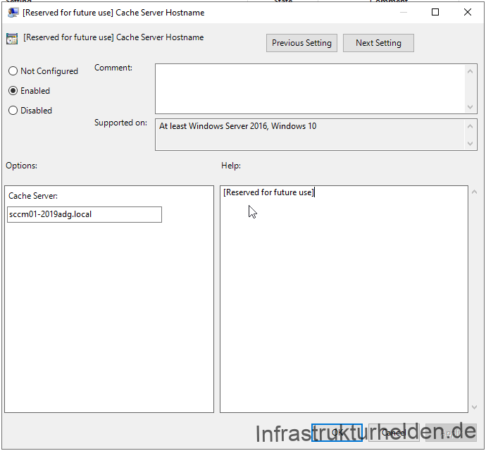 Group Policy from Windows 10 1909 Group Policy Templates
Computer generated alternative text:
[Reserved for future use] Cache Server Hostname 
[Reserved forfuture use] Cache Server Hostname 
Comment: 
C) Not Configured 
Previous Setting 
Next Setting 
@ Enabled 
C) Disabled 
Options: 
Cache Server: 
sccm01-2019.adg.local 
Supported on: 
At least Windows Server 2016, Windows 10 
Help: 
[Reserved for future use]l 