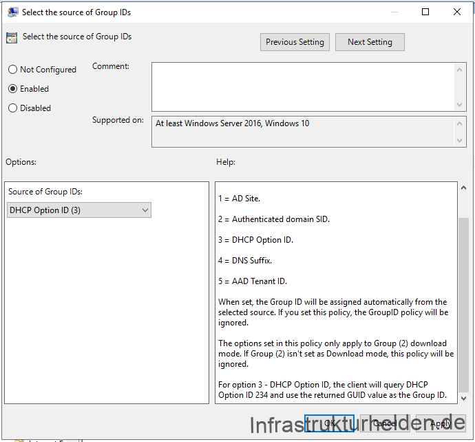 Microsoft Connected Cache mit SCCM einrichten - computergenerierter alternativtext select the sou Gruppenrichtlinie aus Windows 10 1909 Gruppenrichtlinenvorlagen
"Select the Source of Group IDs": Set this policy to restrict peer selection to a specific source.
Options available are:
1 = AD Site.
2 = Authenticated domain SID.
3 = DHCP Option ID.
4 = DNS Suffix.
5 = AAD Tenant ID.
When set, the Group ID will be assigned automatically from the selected source. If you set this policy, the GroupID policy will be ignored.
The options set in this policy only apply to Group (2) download mode. If Group (2) isn't set as Download mode, this policy will be ignored.
For option 3 - DHCP Option ID, the client will query DHCP Option ID 234 and use the returned GUID value as the Group ID.