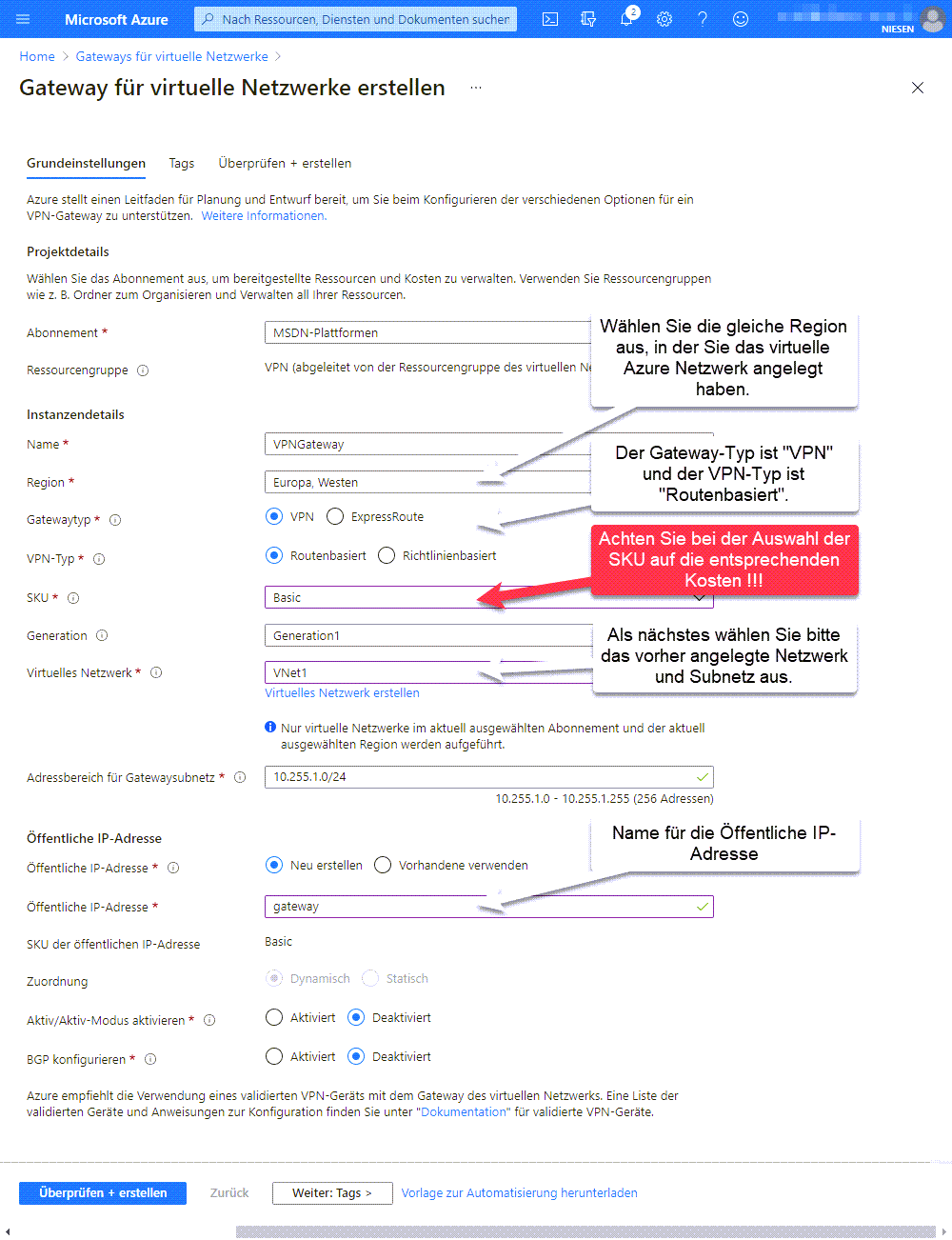 Anlegen eines VPN Gateway in Azure - Network 12 Gateway erstellen Erstellen des Gateways Wählen Sie die gleiche Region aus, in der Sie das virtuelle Azure Netzwerk angelegt haben. Der Gateway-Typ ist "VPN" und der VPN-Typ ist "Routenbasiert". Achten Sie bitte auf die Auswahl der richtigen SKU. Die SKU ist neben dem Volumen der Faktor mit dem direkt Kosten verknüpft sind. Als nächstes wählen Sie bitte das vorher angelegte Netzwerk und Subnetz aus. Bei den Einstellungen zur Öffentlichen IP erstellen Sie am besten eine neue und geben einen entsprechenden Namen an. Die weiteren Einstellungen können auf den Standardwerten bleiben. Klicken Sie nun auf "Weiter: Tags" um fortzufahren.