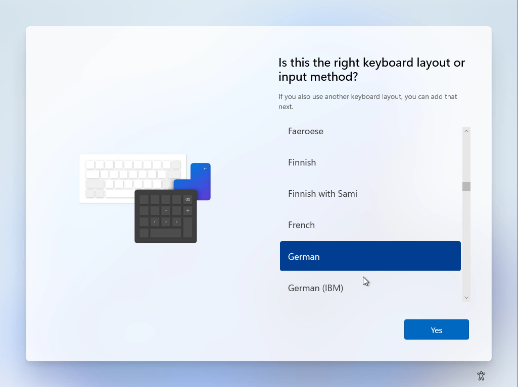 Windows 11 Installation - Erste Einblicke - computergenerierter alternativtext is this the ri 1 Computergenerierter Alternativtext:
Is this the right keyboard layout or
input method?
If you also use another keyboard layout you can add that
Faeroese
Finnish
Finnish With Sami
French
German
German (IBM)
Yes