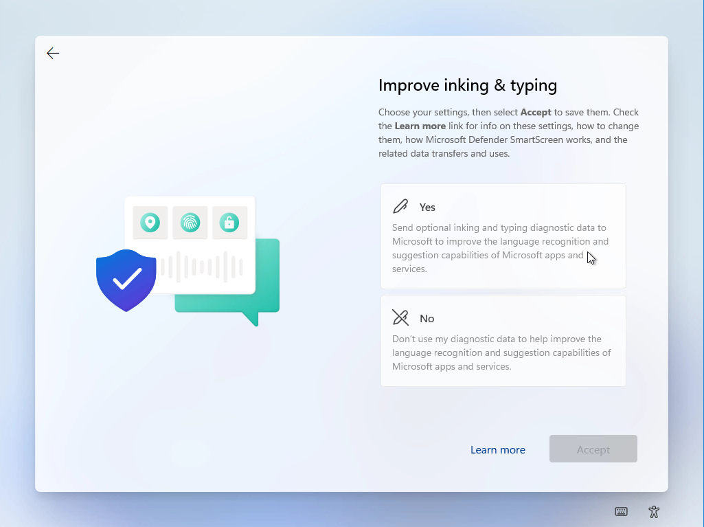 Computergenerierter Alternativtext:
O 
O 
Improve inking & typing 
Choose Your settings, then select Accept to save them. Check 
the Learn more link for info on these settings, how to change 
them, how Microsoft Defender SmartScreen works, and the 
related data transfers and uses. 
Yes 
Send optional inking and typing diagnostic data to 
Microsoft to improve the language recognition and 
suggestion capabilities of Microsoft apps and 
services. 
Don't use my diagnostic data to help improve the 
language recognition and suggestion capabilities of 
Microsoft apps and services. 
Leam more 