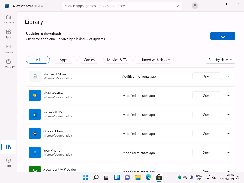 Microsoft Store PREVIEW 
Library 
Search apps, games, movies and more 
Sta 
Gaming 
Filme & TV 
Updates & downloads 
Check for additional updates by clicking "Get updates" 
Apps 
Microsoft Store 
Microsoft Corporation 
MSN Weather 
Microsoft Corporation 
Movies & TV 
Microsoft Corporation 
Groove Music 
Microsoft Corporation 
Your Phone 
Microsoft Corporation 
XBox Identiw Provider 
Games 
Movies & TV 
Included with device 
Modified moments ago 
Modified minutes ago 
Modified minutes ago 
Modified minutes ago 
Modified minutes ago 
O 
Help 
ENG 
Sort by date 
Open 
Open 
Open 
Open 
Open 
01 
27/09/2021 