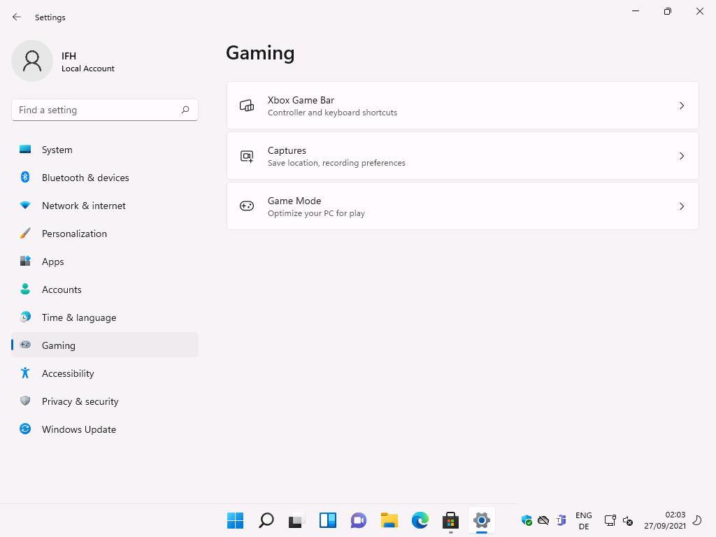 Windows 11 Installation - Erste Einblicke - settings local account f ind a setting system 6 Settings
Local Account
F-ind a setting
System
Bluetooth & devices
Network & internet
Personalization
Apps
Accounts
Time & language
Gaming
Accessibility
Privacy & security
Windows Update
Gaming
XBox Game Bar
Controller and keyboard shortcuts
Captures
Save location, recording preferences
Game Mode
Optimize your PC for play
ENG
02:03
27/09/2021