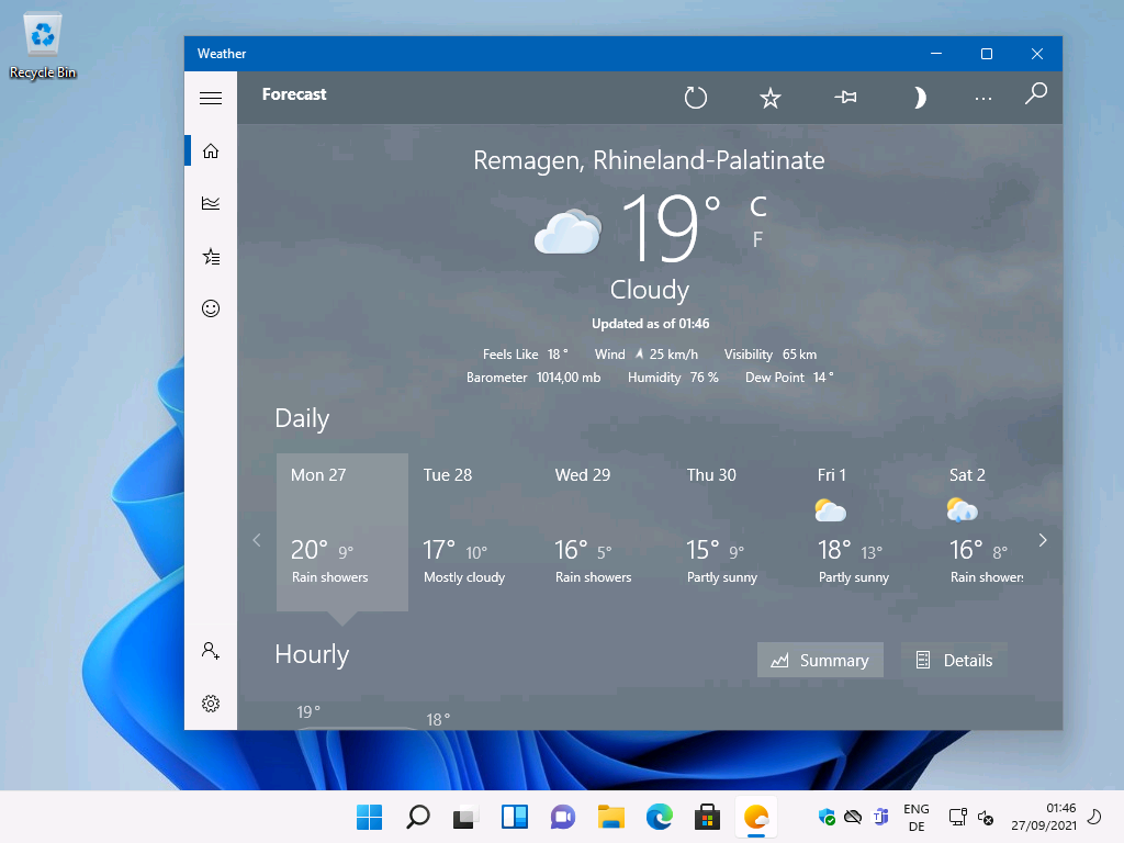 Windows 11 Installation - Erste Einblicke - weather recycle bin forecast daily mon 27 200 Weather
Recycle Bin
Forecast
Daily
Mon 27
200
Rain showers
Hourly
190
C_)
-E
Remagen, Rhineland-Palatinate
Cloudy
Updated as of 01:46
Wind A 25 km/h Visibility 65 km
Feels Like 18 •
Barometer 101400 mb
Humidity 76 % Dew Point 14
Tue 28
170
Mostly cloudy
Wed 29
160 50
Rain showers
Thu 30
150
Partly sunny
Fri 1
Partly sunny
Summary
ENG
Sat 2
160 80
Rain shower
Details
27/09/2021